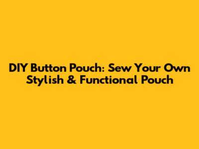 DIY Button Pouch: Sew Your Own Stylish & Functional Pouch