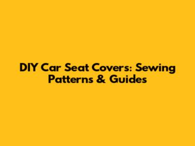 DIY Car Seat Covers: Sewing Patterns & Guides