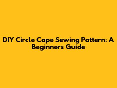 DIY Circle Cape Sewing Pattern: A Beginner's Guide