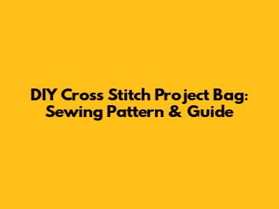 DIY Cross Stitch Project Bag: Sewing Pattern & Guide