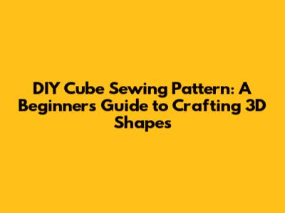 DIY Cube Sewing Pattern: A Beginner's Guide to Crafting 3D Shapes