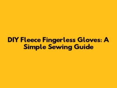 DIY Fleece Fingerless Gloves: A Simple Sewing Guide