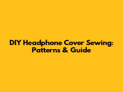 DIY Headphone Cover Sewing: Patterns & Guide