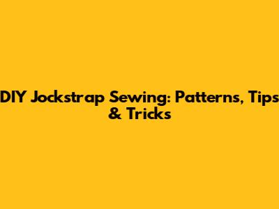 DIY Jockstrap Sewing: Patterns, Tips & Tricks