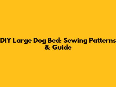 DIY Large Dog Bed: Sewing Patterns & Guide