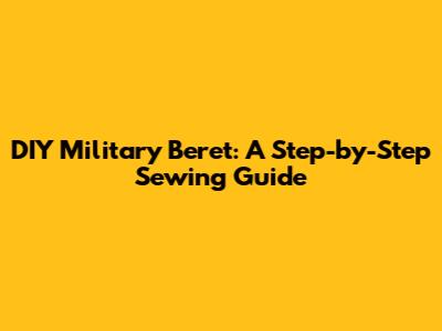 DIY Military Beret: A Step-by-Step Sewing Guide