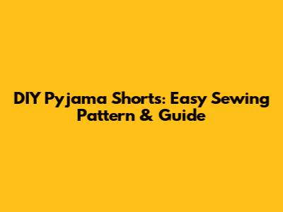 DIY Pyjama Shorts: Easy Sewing Pattern & Guide