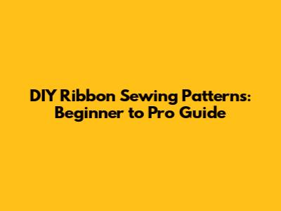 DIY Ribbon Sewing Patterns: Beginner to Pro Guide