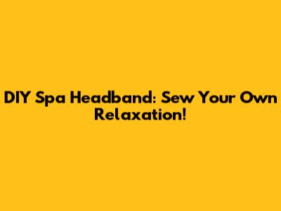 DIY Spa Headband: Sew Your Own Relaxation!