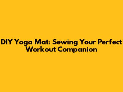 DIY Yoga Mat: Sewing Your Perfect Workout Companion