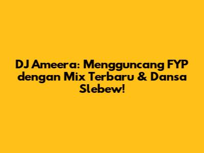 DJ Ameera: Mengguncang FYP dengan Mix Terbaru & Dansa Slebew!