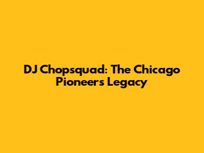 DJ Chopsquad: The Chicago Pioneer's Legacy