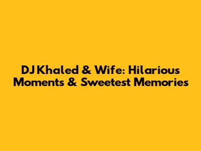 DJ Khaled & Wife: Hilarious Moments & Sweetest Memories