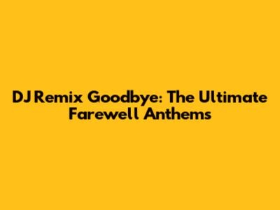 DJ Remix Goodbye: The Ultimate Farewell Anthems