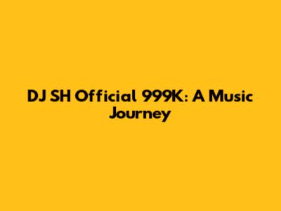 DJ SH Official 999K: A Music Journey