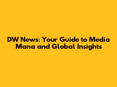 DW News: Your Guide to Media Mana and Global Insights