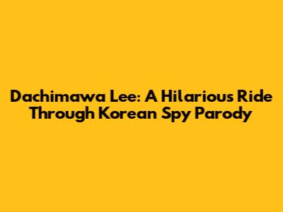 Dachimawa Lee: A Hilarious Ride Through Korean Spy Parody