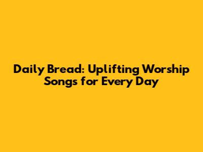 Daily Bread: Uplifting Worship Songs for Every Day