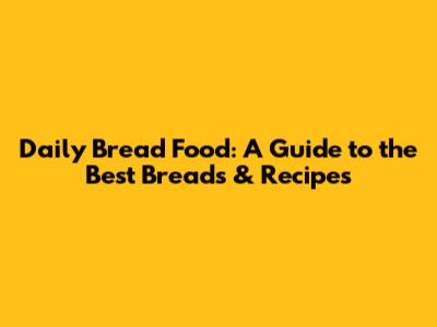 Daily Bread Food: A Guide to the Best Breads & Recipes