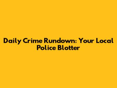 Daily Crime Rundown: Your Local Police Blotter