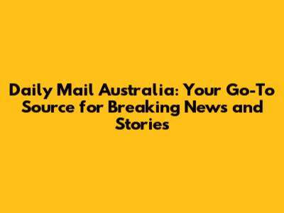 Daily Mail Australia: Your Go-To Source for Breaking News and Stories
