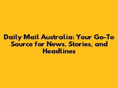 Daily Mail Australia: Your Go-To Source for News, Stories, and Headlines