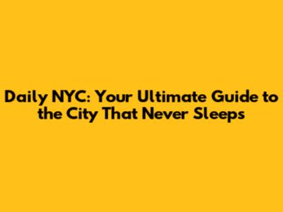 Daily NYC: Your Ultimate Guide to the City That Never Sleeps