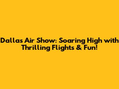 Dallas Air Show: Soaring High with Thrilling Flights & Fun!