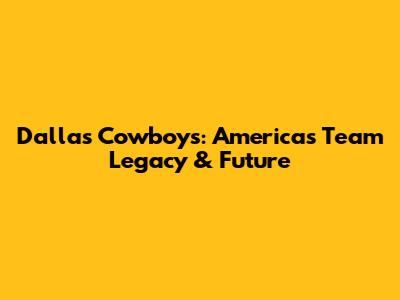 Dallas Cowboys: America's Team Legacy & Future