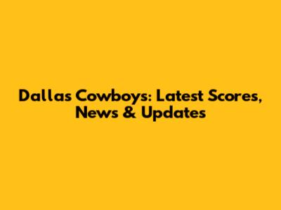 Dallas Cowboys: Latest Scores, News & Updates
