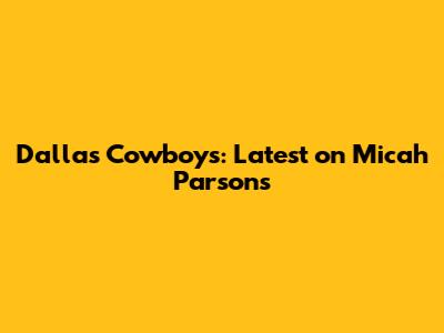 Dallas Cowboys: Latest on Micah Parsons