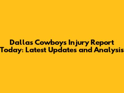 Dallas Cowboys Injury Report Today: Latest Updates and Analysis