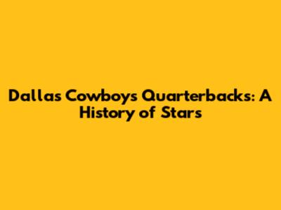 Dallas Cowboys Quarterbacks: A History of Stars