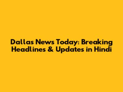 Dallas News Today: Breaking Headlines & Updates in Hindi