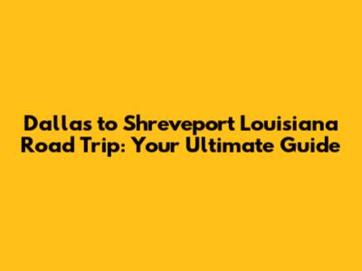 Dallas to Shreveport Louisiana Road Trip: Your Ultimate Guide