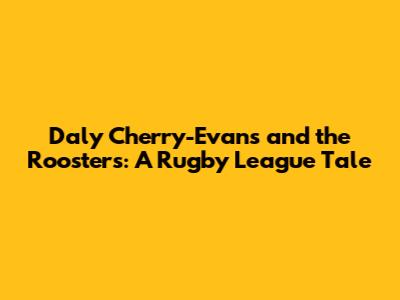 Daly Cherry-Evans and the Roosters: A Rugby League Tale