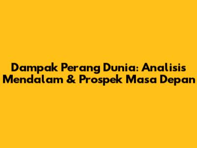 Dampak Perang Dunia: Analisis Mendalam & Prospek Masa Depan