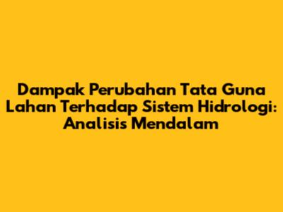 Dampak Perubahan Tata Guna Lahan Terhadap Sistem Hidrologi: Analisis Mendalam