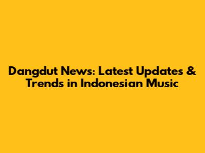 Dangdut News: Latest Updates & Trends in Indonesian Music