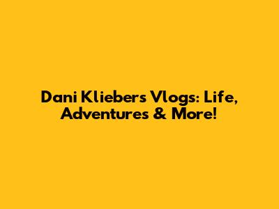Dani Klieber's Vlogs: Life, Adventures & More!