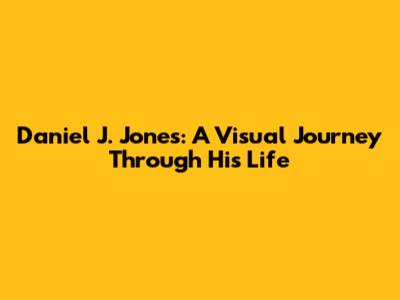 Daniel J. Jones: A Visual Journey Through His Life