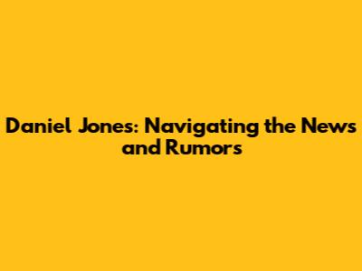 Daniel Jones: Navigating the News and Rumors
