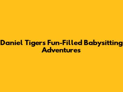 Daniel Tiger's Fun-Filled Babysitting Adventures