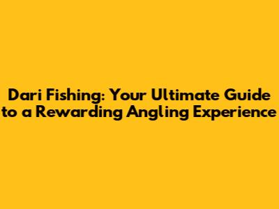 Dari Fishing: Your Ultimate Guide to a Rewarding Angling Experience