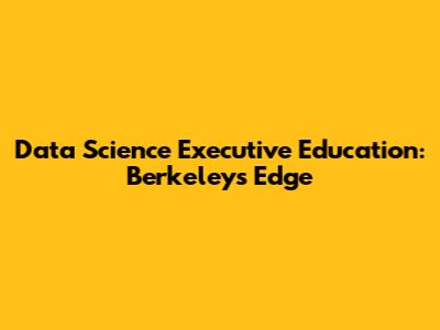 Data Science Executive Education: Berkeley's Edge