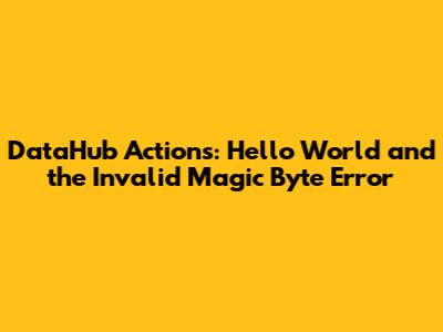 DataHub Actions: Hello World and the 'Invalid Magic Byte' Error