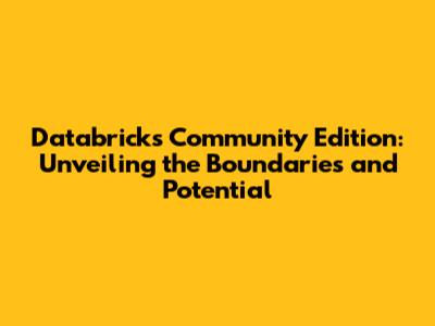 Databricks Community Edition: Unveiling the Boundaries and Potential