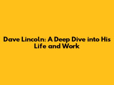 Dave Lincoln: A Deep Dive into His Life and Work