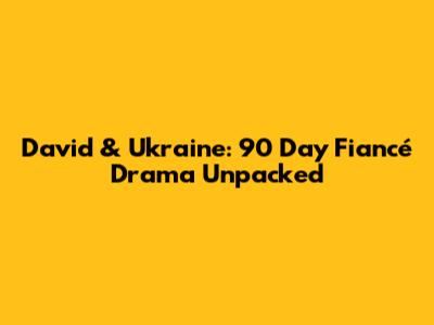 David & Ukraine: 90 Day Fiancé Drama Unpacked