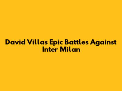 David Villa's Epic Battles Against Inter Milan